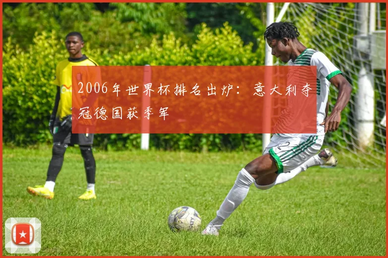 2006年世界杯排名出炉:意大利夺冠德国获季军