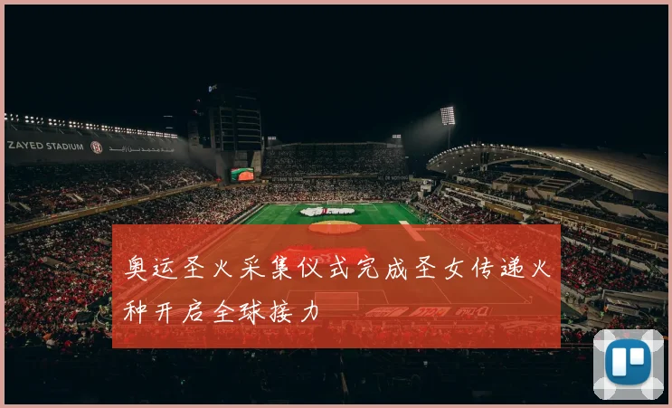 奥运圣火采集仪式完成圣女传递火种开启全球接力