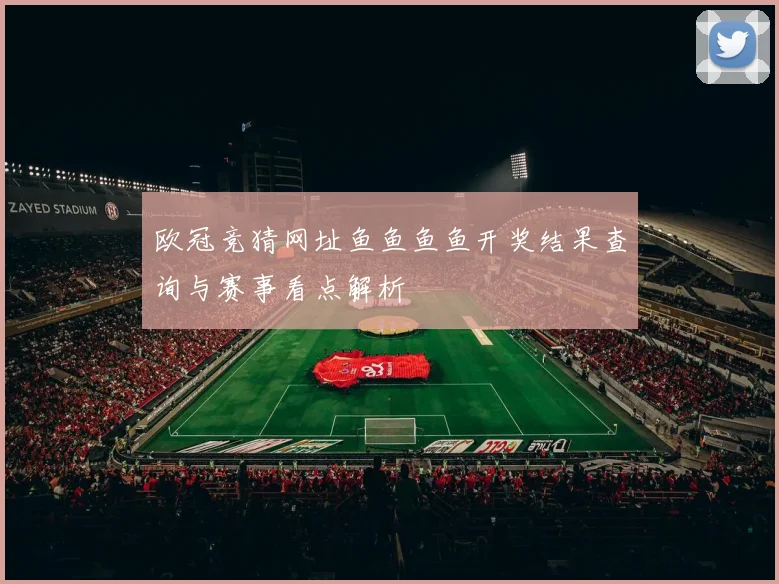 欧冠竞猜网址鱼鱼鱼鱼开奖结果查询与赛事看点解析