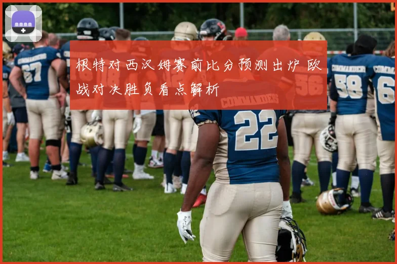 根特对西汉姆赛前比分预测出炉 欧战对决胜负看点解析
