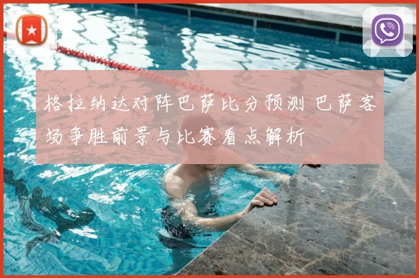 格拉纳达对阵巴萨比分预测 巴萨客场争胜前景与比赛看点解析