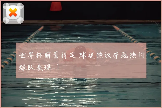 世界杯前景待定 球迷热议夺冠热门球队表现_1