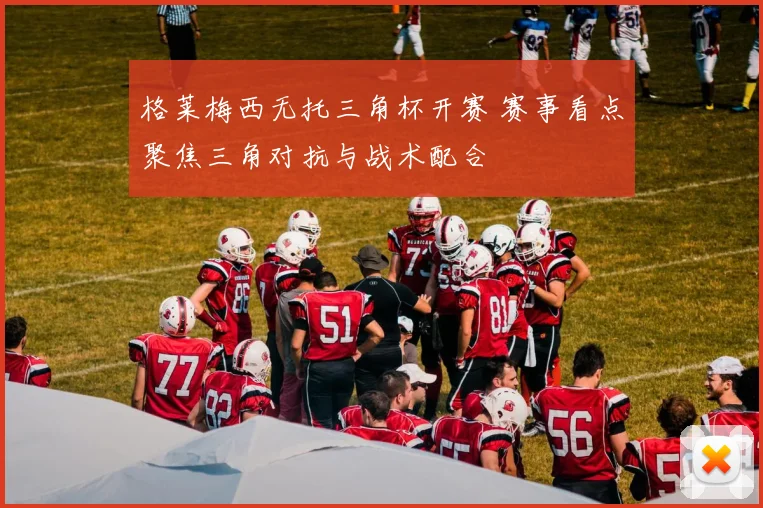 格莱梅西无托三角杯开赛 赛事看点聚焦三角对抗与战术配合
