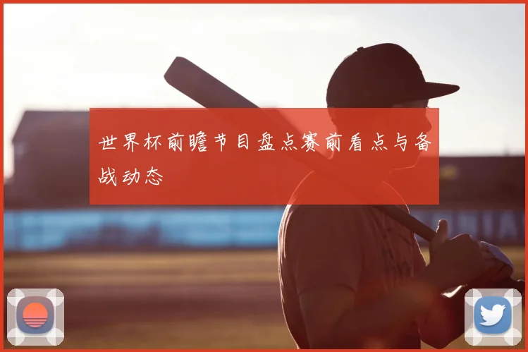 世界杯前瞻节目盘点赛前看点与备战动态