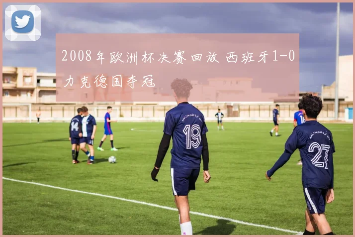 2008年欧洲杯决赛回放 西班牙1-0力克德国夺冠