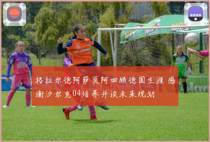 格拉尔德阿萨莫阿回顾德国生涯 感谢沙尔克04培养并谈未来规划