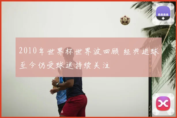 2010年世界杯世界波回顾 经典进球至今仍受球迷持续关注