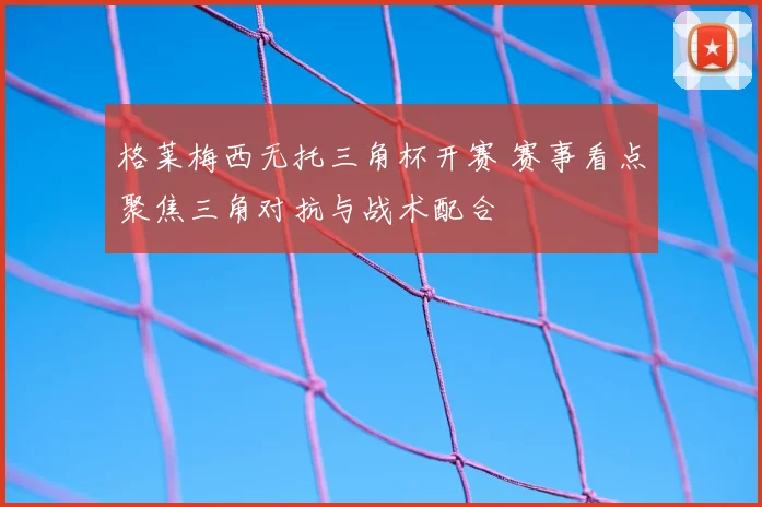 格莱梅西无托三角杯开赛 赛事看点聚焦三角对抗与战术配合