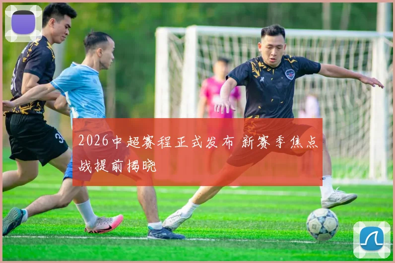 2026中超赛程正式发布 新赛季焦点战提前揭晓