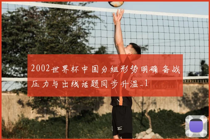 2002世界杯中国分组形势明确 备战压力与出线话题同步升温_1