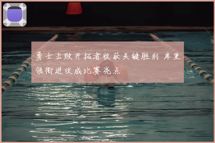 勇士击败开拓者收获关键胜利 库里领衔进攻成比赛亮点