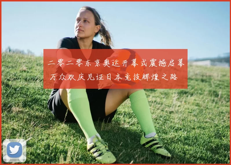 二零二零东京奥运开幕式震撼启幕 万众欢庆见证日本竞技辉煌之路