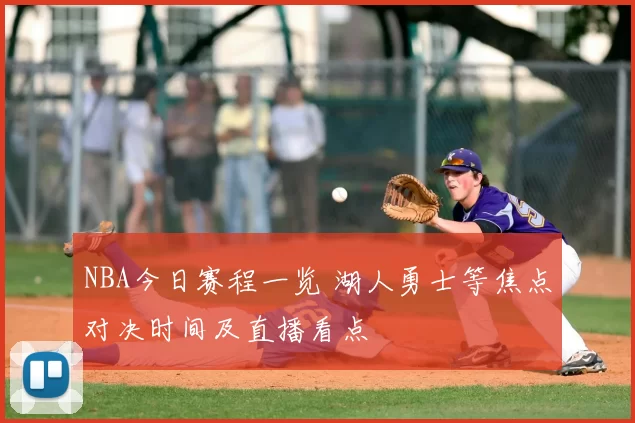 NBA今日赛程一览 湖人勇士等焦点对决时间及直播看点