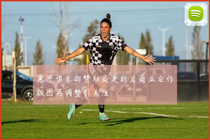 意甲俱乐部赞助商更新后商业合作版图再调整引关注