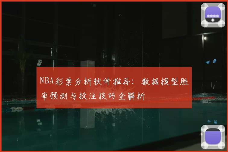 NBA彩票分析软件推荐：数据模型胜率预测与投注技巧全解析