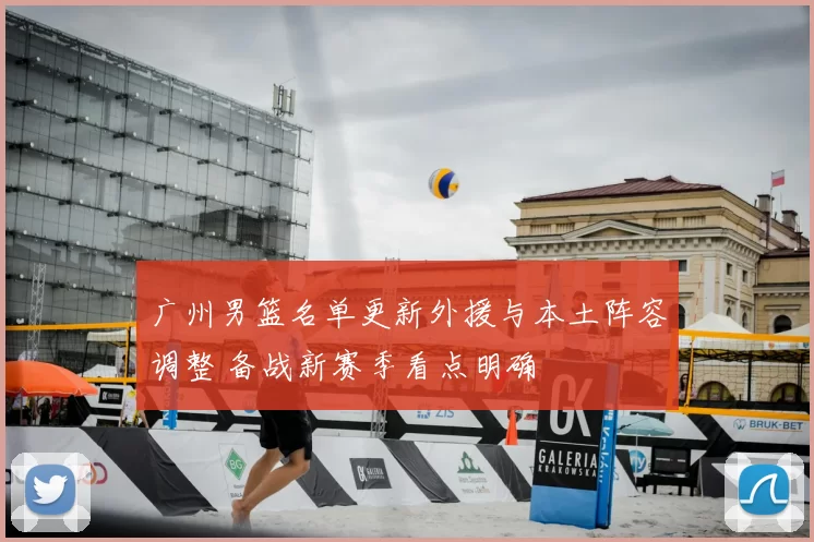 广州男篮名单更新外援与本土阵容调整 备战新赛季看点明确