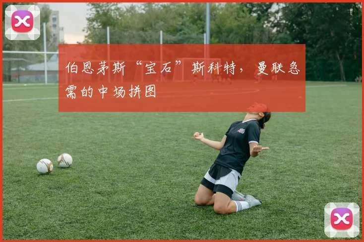 伯恩茅斯“宝石”斯科特，曼联急需的中场拼图