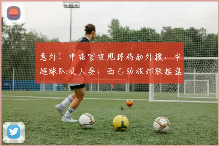 意外！申花官宣甩掉鸡肋外援，中超球队没人要，西乙劲旅却敢接盘