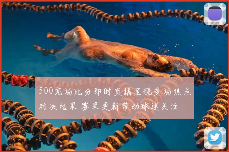 500完场比分即时直播呈现多场焦点对决结果 赛果更新带动球迷关注