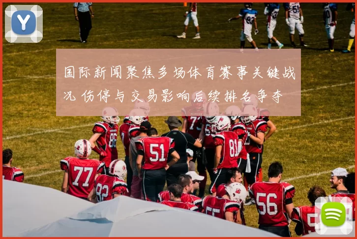 国际新闻聚焦多场体育赛事关键战况 伤停与交易影响后续排名争夺