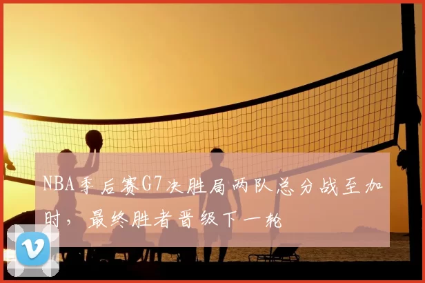 NBA季后赛G7决胜局两队总分战至加时，最终胜者晋级下一轮