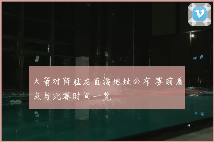 火箭对阵猛龙直播地址公布 赛前看点与比赛时间一览