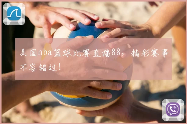 美国nba篮球比赛直播88,精彩赛事不容错过!