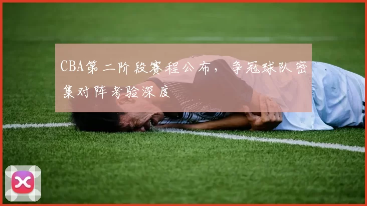 CBA第二阶段赛程公布，争冠球队密集对阵考验深度