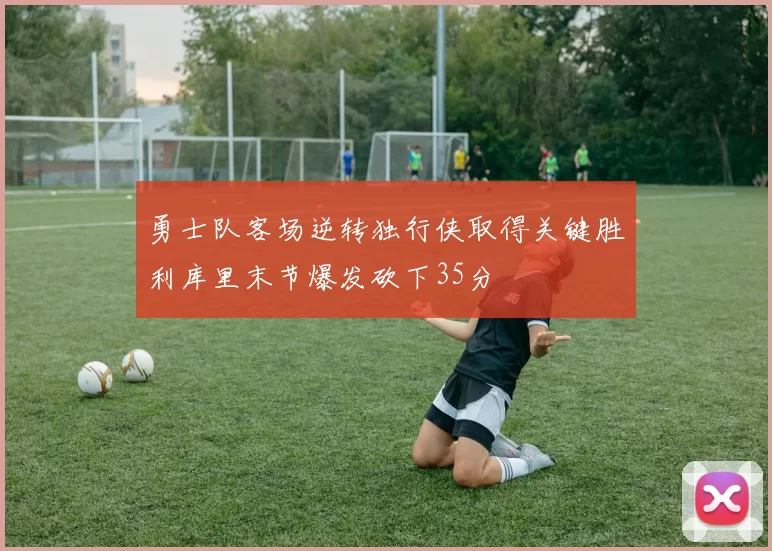 勇士队客场逆转独行侠取得关键胜利库里末节爆发砍下35分