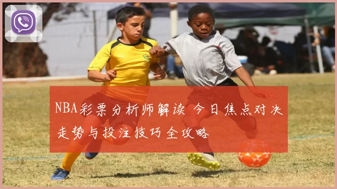NBA彩票分析师解读 今日焦点对决走势与投注技巧全攻略