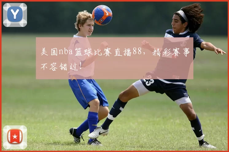 美国nba篮球比赛直播88，精彩赛事不容错过！
