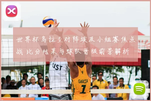 世界杯乌拉圭对阵埃及小组赛焦点战 比分结果与球队晋级前景解析