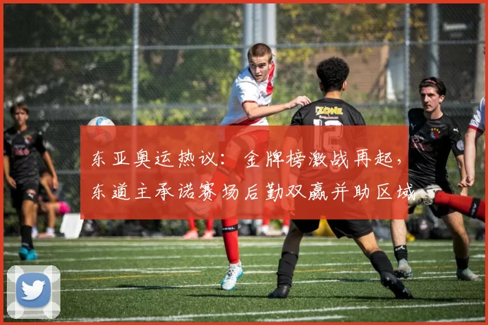 东亚奥运热议：金牌榜激战再起，东道主承诺赛场后勤双赢并助区域交流