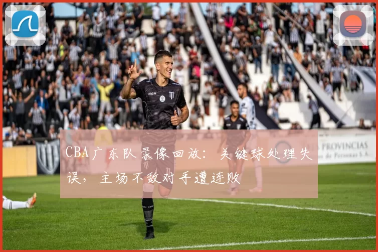 CBA广东队录像回放：关键球处理失误，主场不敌对手遭连败