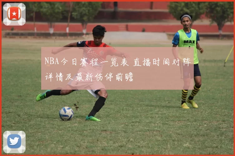 NBA今日赛程一览表 直播时间对阵详情及最新伤停前瞻
