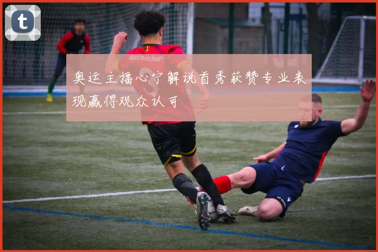 奥运主播心宁解说首秀获赞专业表现赢得观众认可