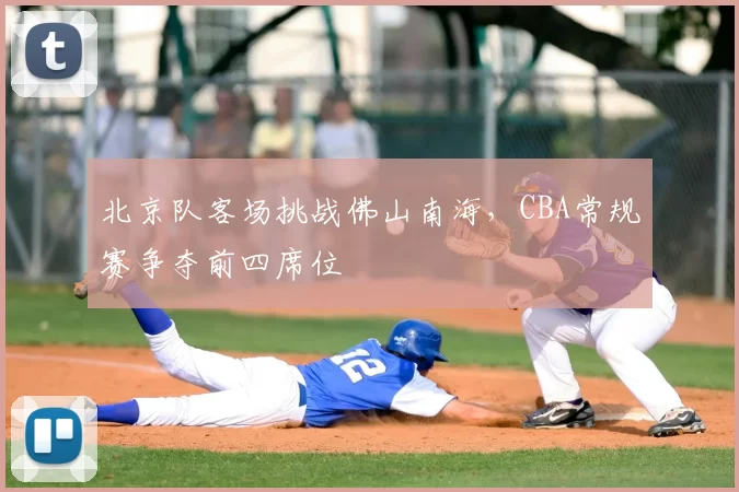北京队客场挑战佛山南海，CBA常规赛争夺前四席位