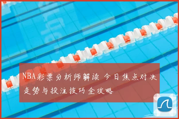 NBA彩票分析师解读 今日焦点对决走势与投注技巧全攻略