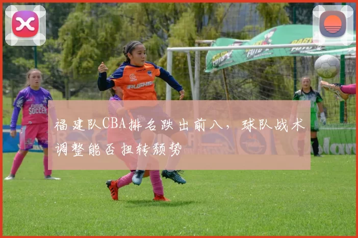 福建队CBA排名跌出前八,球队战术调整能否扭转颓势