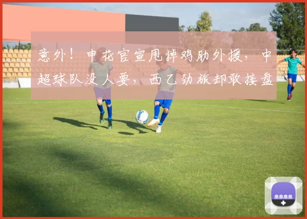 意外!申花官宣甩掉鸡肋外援,中超球队没人要,西乙劲旅却敢接盘