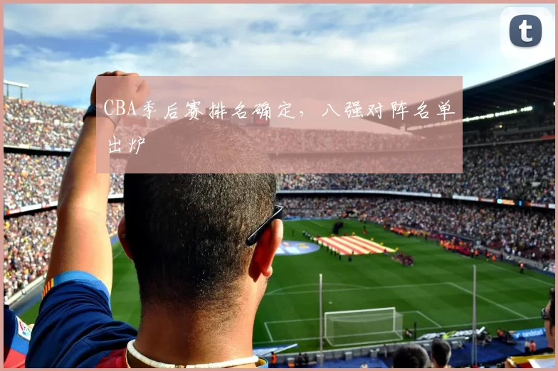 CBA季后赛排名确定,八强对阵名单出炉