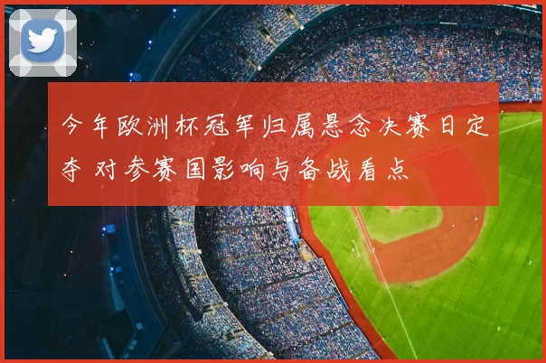 今年欧洲杯冠军归属悬念决赛日定夺 对参赛国影响与备战看点
