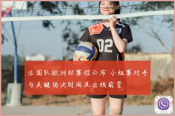 法国队欧洲杯赛程公布 小组赛对手与关键场次时间及出线前景