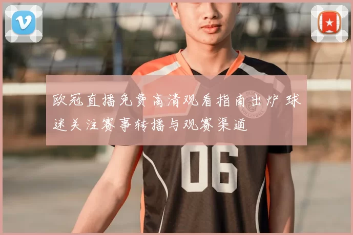 欧冠直播免费高清观看指南出炉 球迷关注赛事转播与观赛渠道