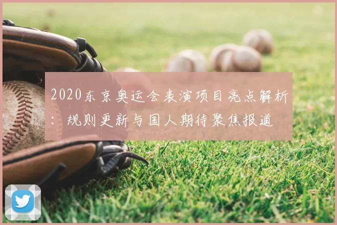2020东京奥运会表演项目亮点解析：规则更新与国人期待聚焦报道