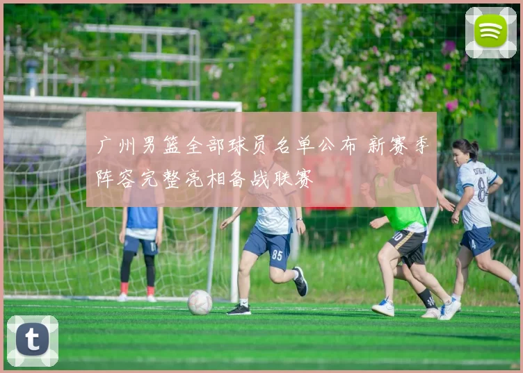 广州男篮全部球员名单公布 新赛季阵容完整亮相备战联赛