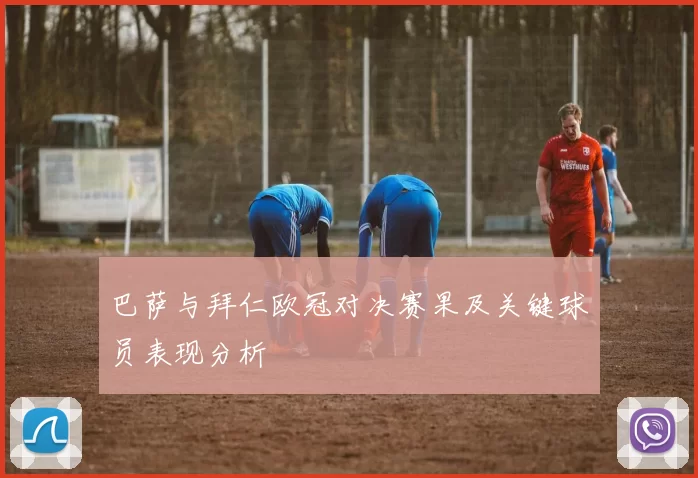 巴萨与拜仁欧冠对决赛果及关键球员表现分析