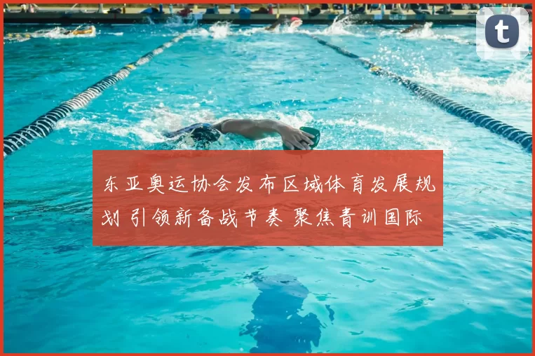 东亚奥运协会发布区域体育发展规划 引领新备战节奏 聚焦青训国际合作