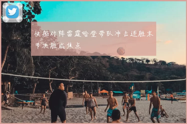 快船对阵雷霆哈登带队冲击连胜末节决胜成焦点