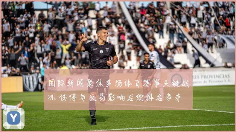 国际新闻聚焦多场体育赛事关键战况 伤停与交易影响后续排名争夺